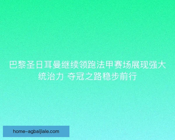 巴黎圣日耳曼继续领跑法甲赛场展现强大统治力 夺冠之路稳步前行