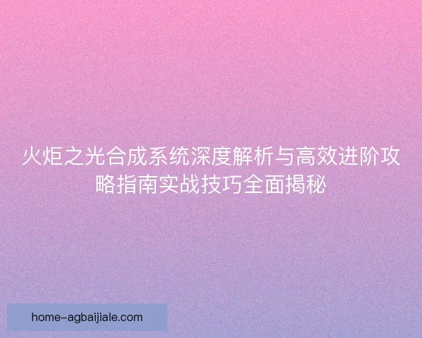 火炬之光合成系统深度解析与高效进阶攻略指南实战技巧全面揭秘